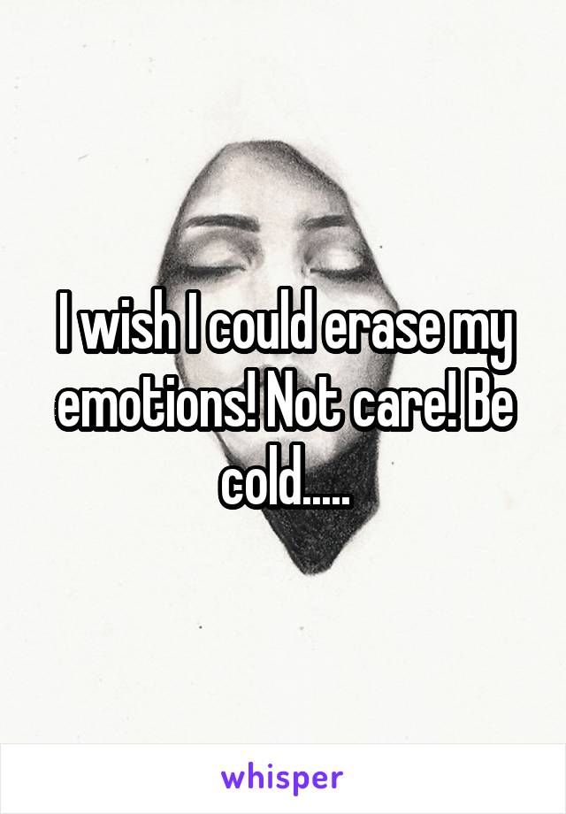 I wish I could erase my emotions! Not care! Be cold.....