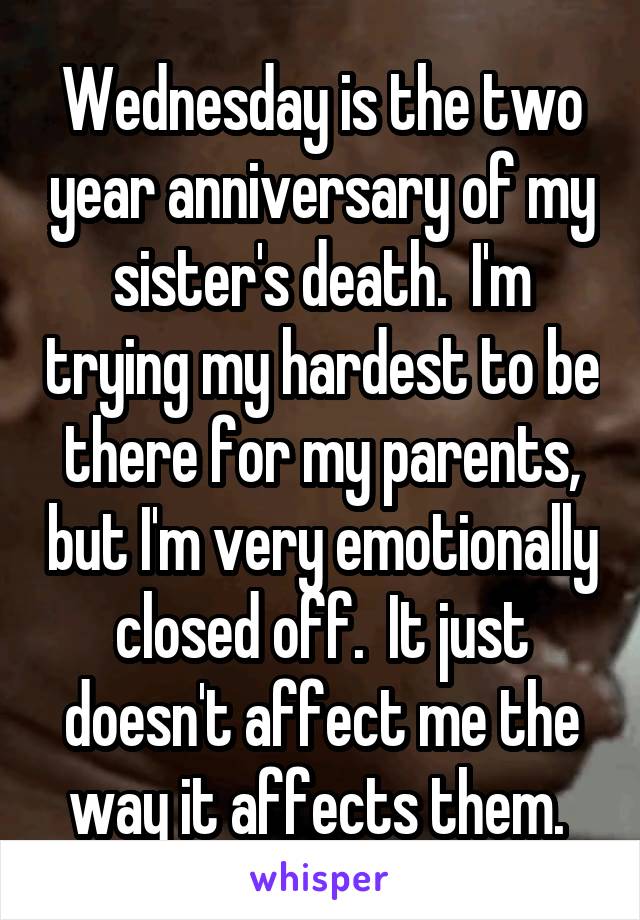 Wednesday is the two year anniversary of my sister's death.  I'm trying my hardest to be there for my parents, but I'm very emotionally closed off.  It just doesn't affect me the way it affects them. 