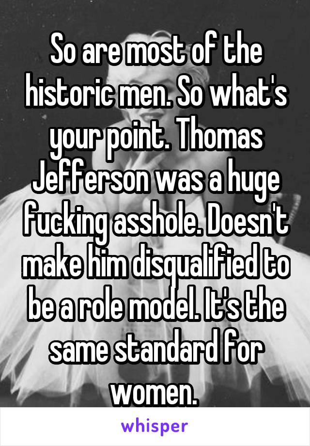 So are most of the historic men. So what's your point. Thomas Jefferson was a huge fucking asshole. Doesn't make him disqualified to be a role model. It's the same standard for women. 
