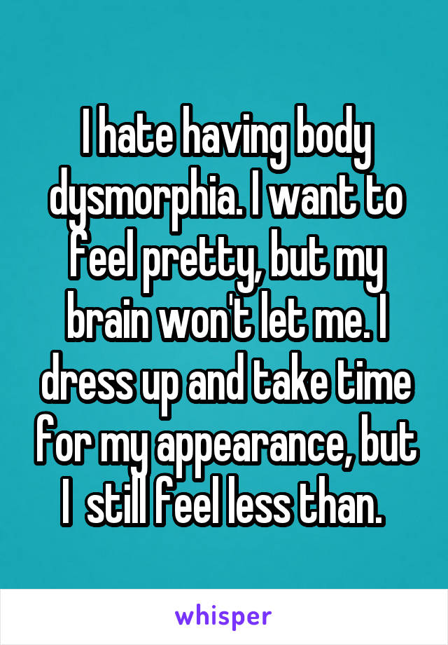 I hate having body dysmorphia. I want to feel pretty, but my brain won't let me. I dress up and take time for my appearance, but I  still feel less than. 