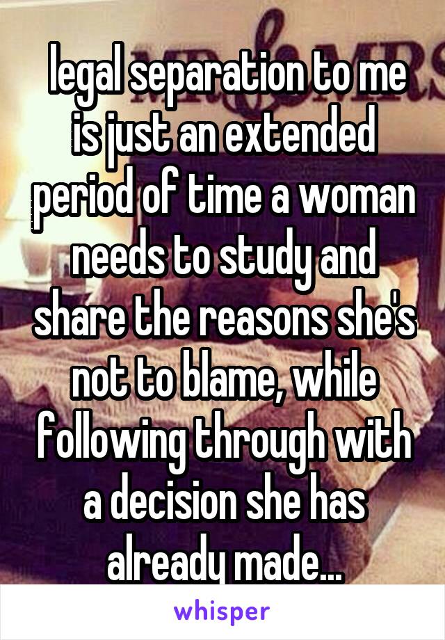  legal separation to me is just an extended period of time a woman needs to study and share the reasons she's not to blame, while following through with a decision she has already made...