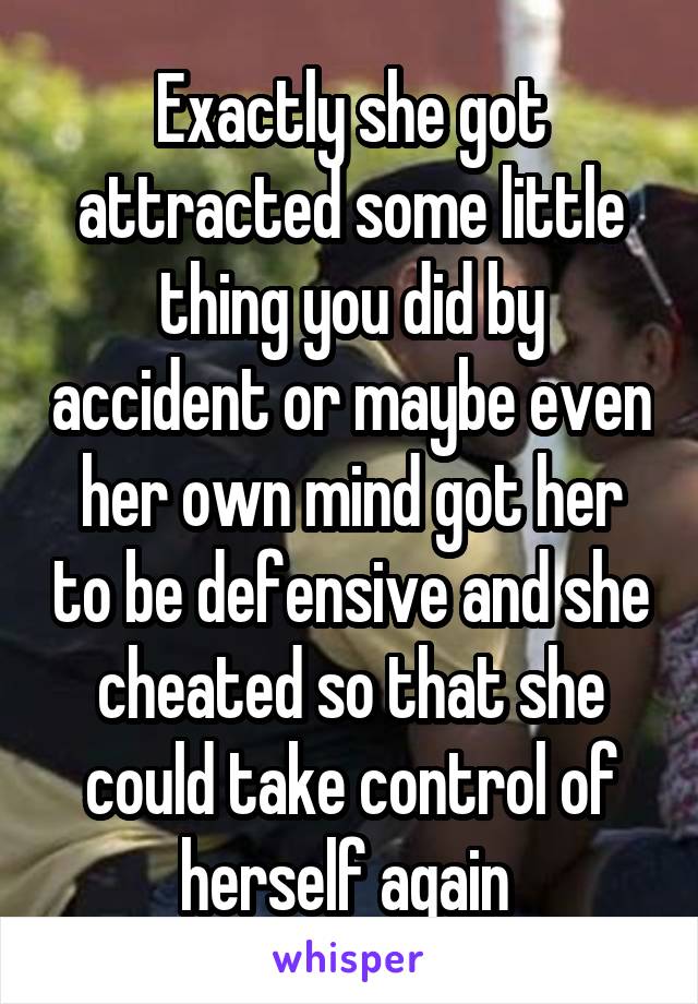 Exactly she got attracted some little thing you did by accident or maybe even her own mind got her to be defensive and she cheated so that she could take control of herself again 