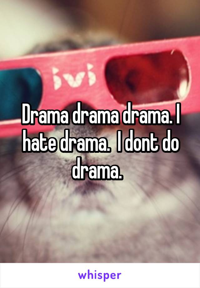 Drama drama drama. I hate drama.  I dont do drama.  