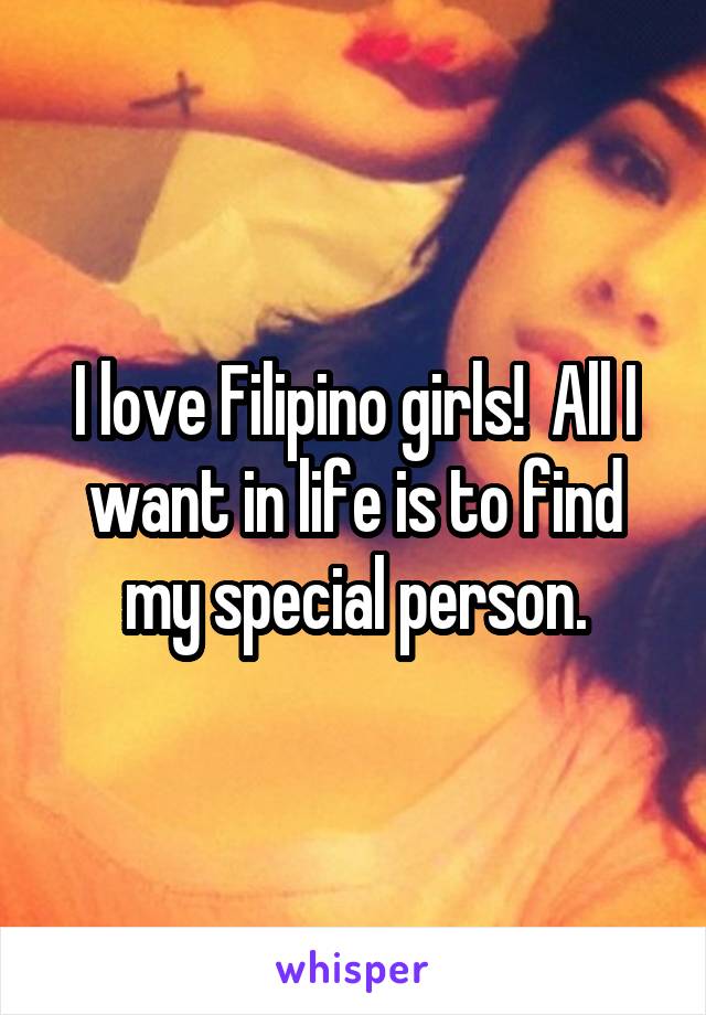 I love Filipino girls!  All I want in life is to find my special person.