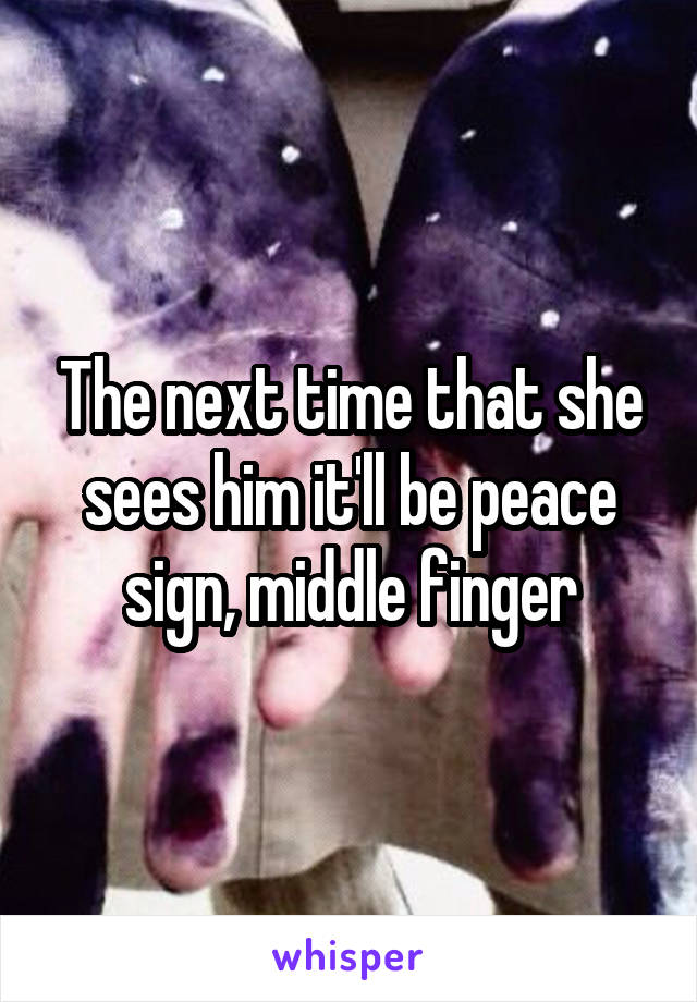 The next time that she sees him it'll be peace sign, middle finger