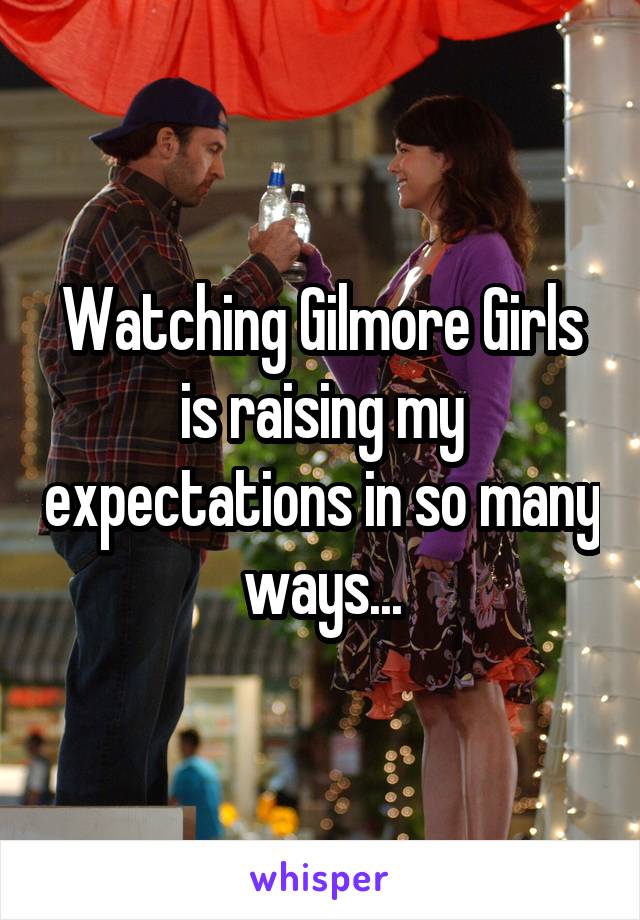Watching Gilmore Girls is raising my expectations in so many ways...