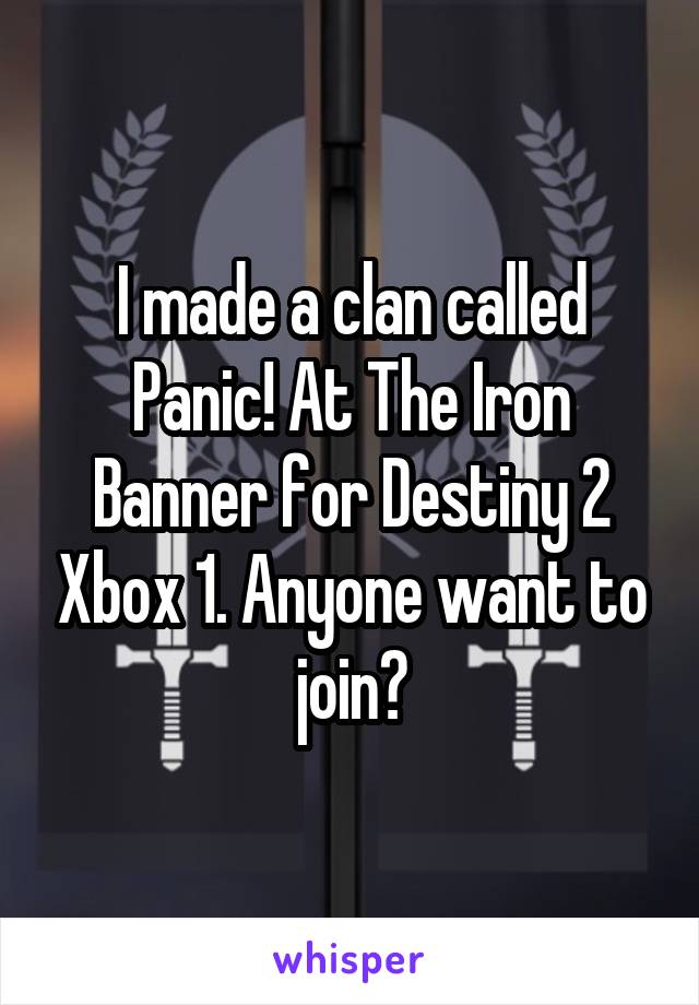 I made a clan called Panic! At The Iron Banner for Destiny 2 Xbox 1. Anyone want to join?