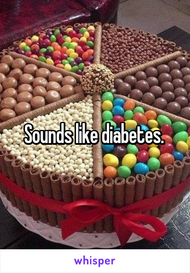 Sounds like diabetes. 