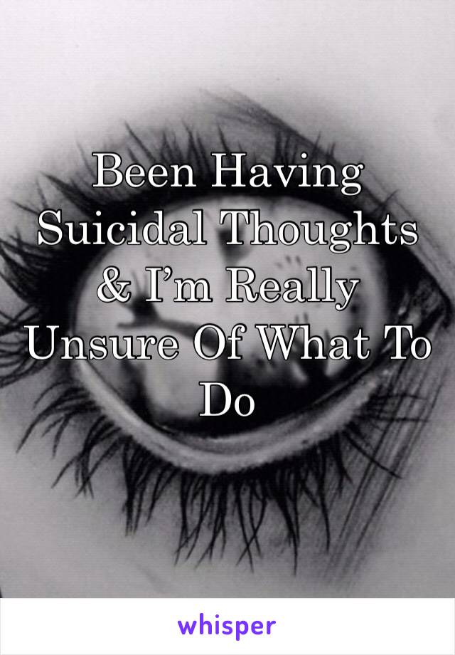 Been Having Suicidal Thoughts & I’m Really Unsure Of What To Do 
