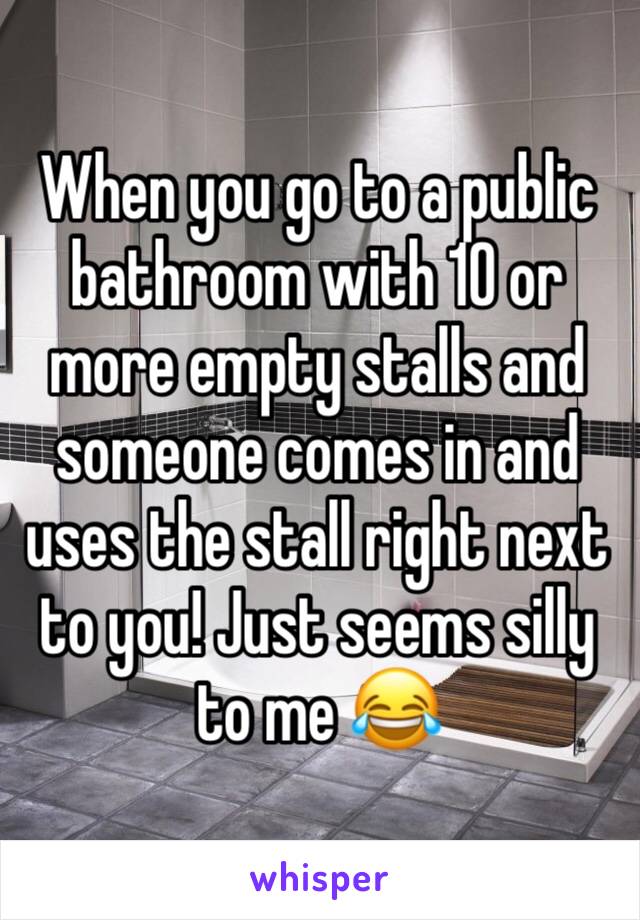 When you go to a public bathroom with 10 or more empty stalls and someone comes in and uses the stall right next to you! Just seems silly to me 😂