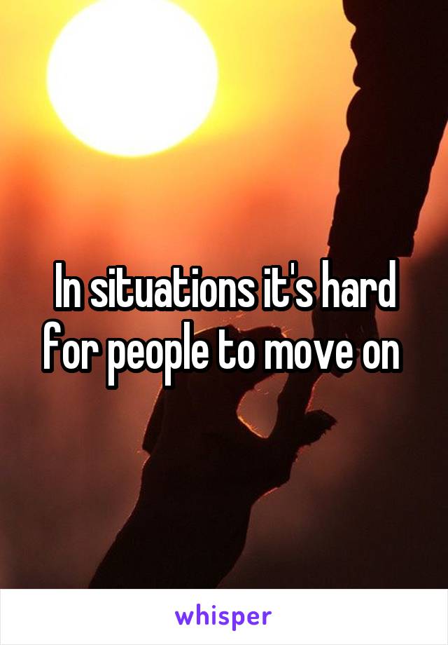 In situations it's hard for people to move on 