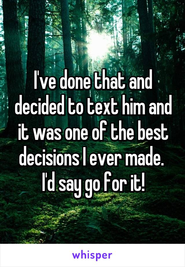 I've done that and decided to text him and it was one of the best decisions I ever made. 
I'd say go for it!