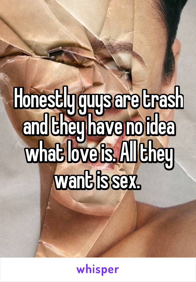 Honestly guys are trash and they have no idea what love is. All they want is sex. 