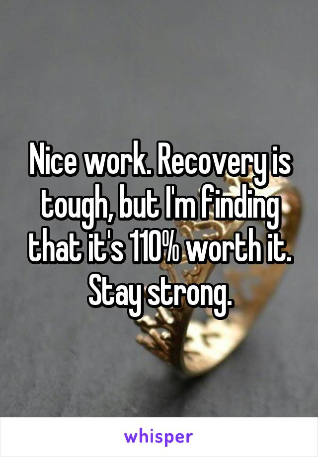 Nice work. Recovery is tough, but I'm finding that it's 110% worth it. Stay strong.