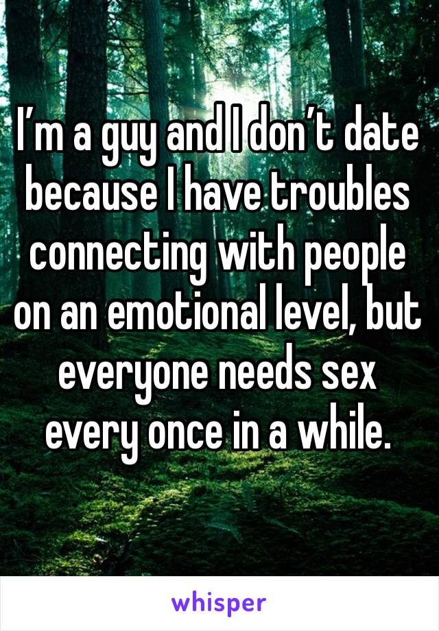 I’m a guy and I don’t date because I have troubles connecting with people on an emotional level, but everyone needs sex every once in a while.