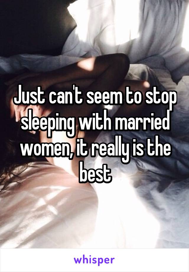 Just can't seem to stop sleeping with married women, it really is the best