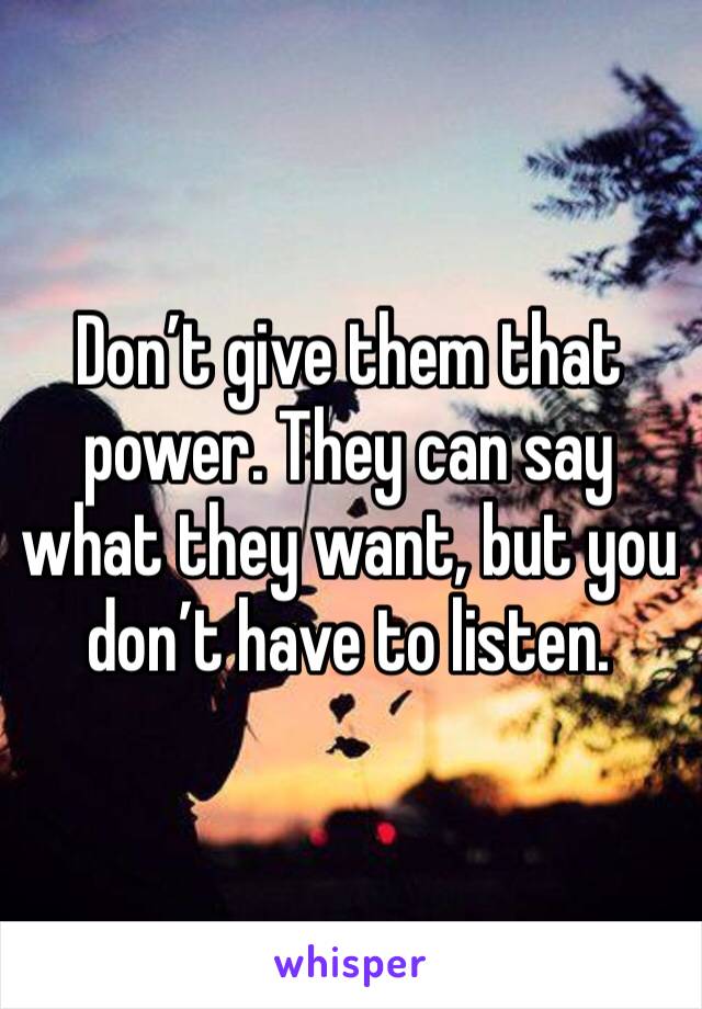 Don’t give them that power. They can say what they want, but you don’t have to listen.