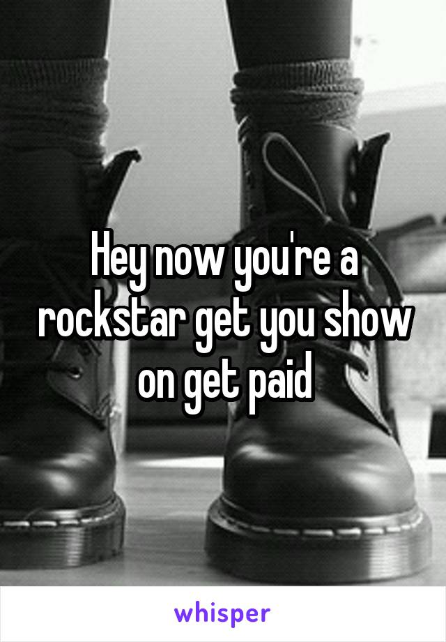 Hey now you're a rockstar get you show on get paid