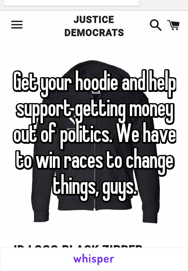 Get your hoodie and help support getting money out of politics. We have to win races to change things, guys.