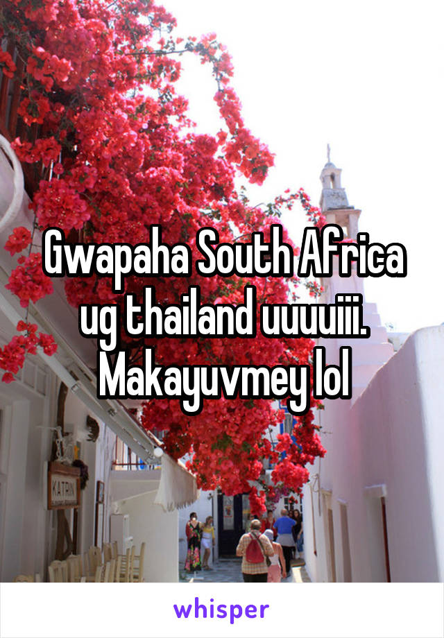 Gwapaha South Africa ug thailand uuuuiii. Makayuvmey lol