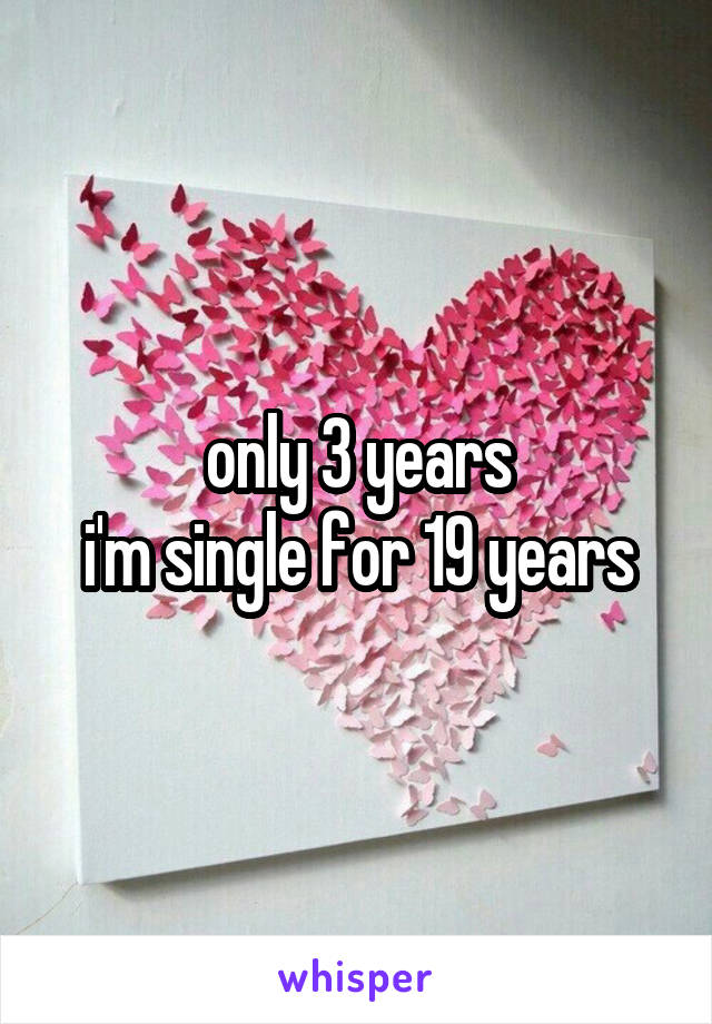 only 3 years
i'm single for 19 years