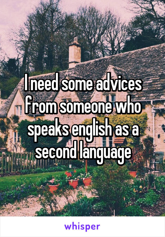 I need some advices from someone who speaks english as a second language