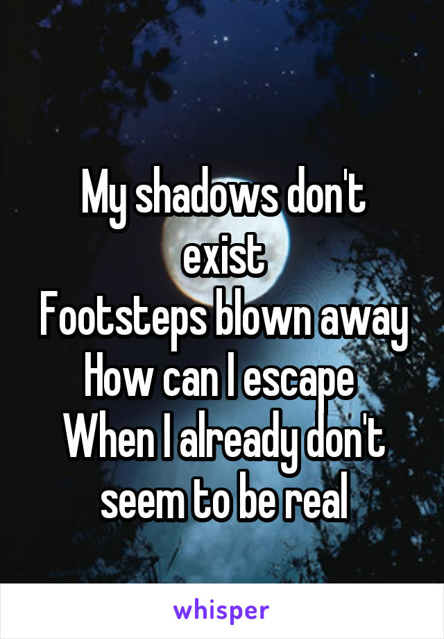  
My shadows don't exist
Footsteps blown away
How can I escape 
When I already don't seem to be real