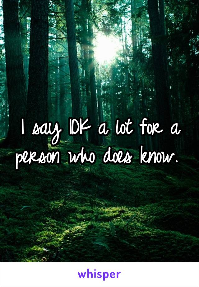 I say IDK a lot for a person who does know. 