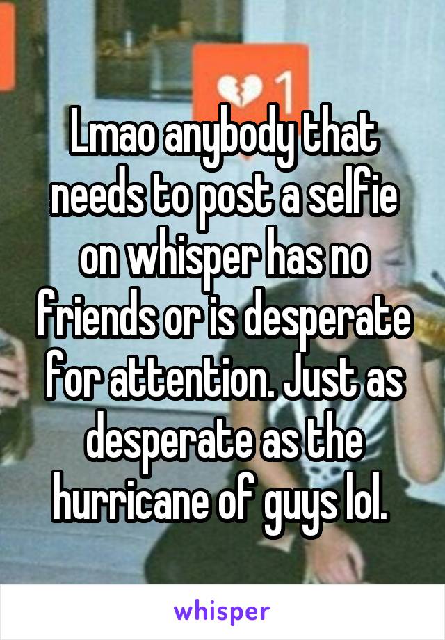Lmao anybody that needs to post a selfie on whisper has no friends or is desperate for attention. Just as desperate as the hurricane of guys lol. 