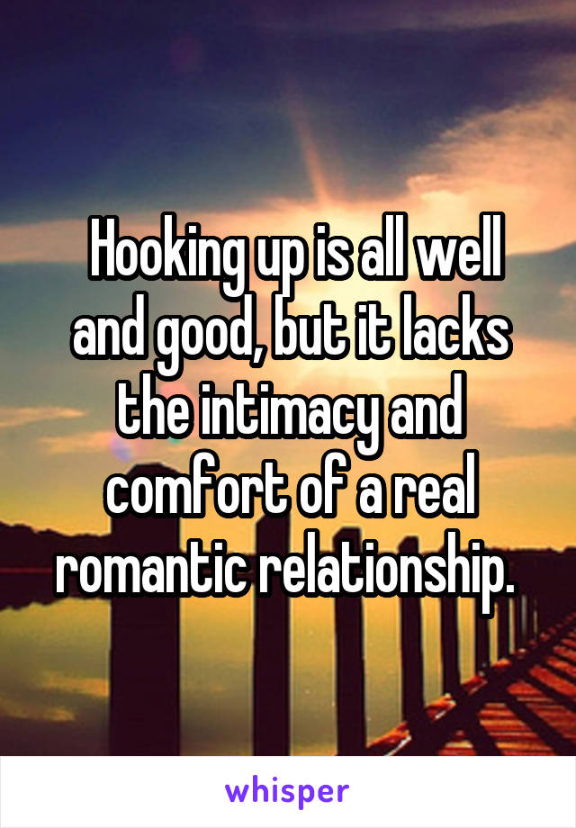  Hooking up is all well and good, but it lacks the intimacy and comfort of a real romantic relationship. 