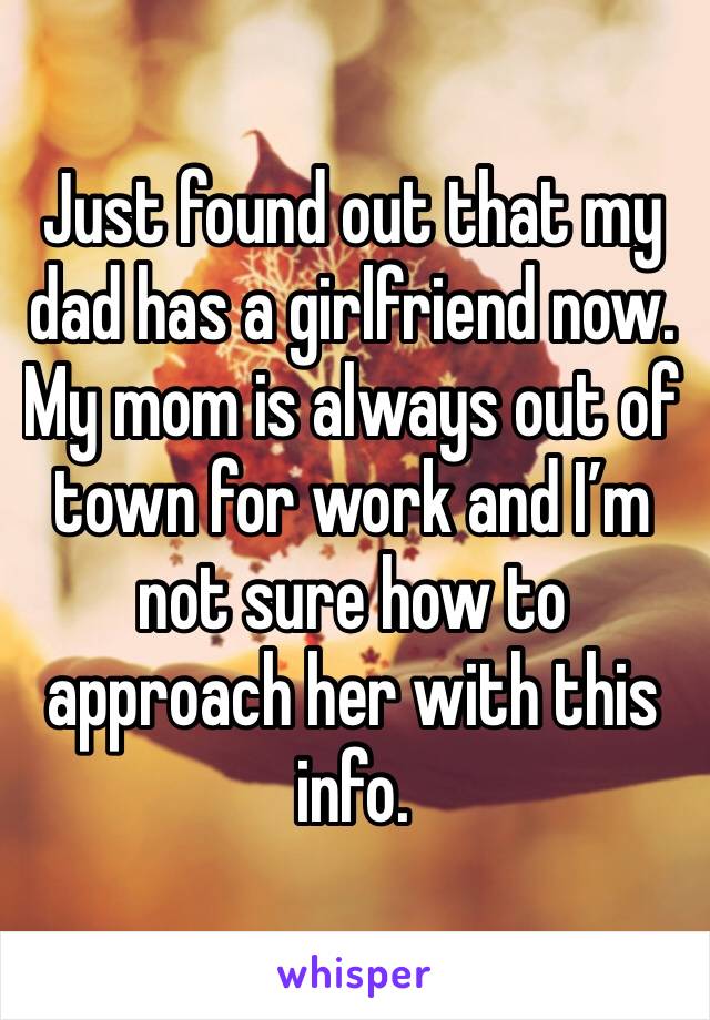 Just found out that my dad has a girlfriend now. My mom is always out of town for work and I’m not sure how to approach her with this info. 