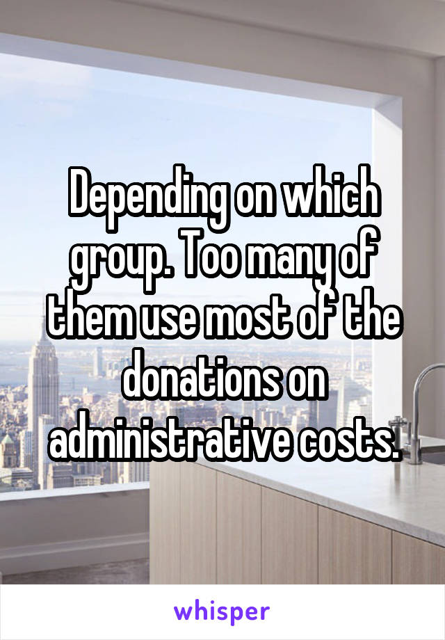 Depending on which group. Too many of them use most of the donations on administrative costs.