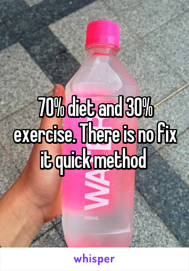 70% diet and 30% exercise. There is no fix it quick method 