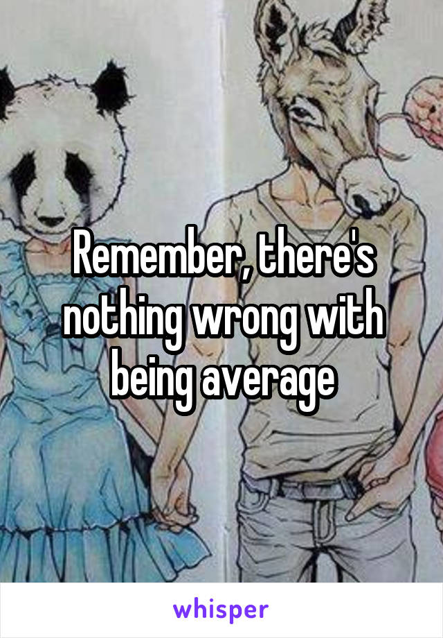 Remember, there's nothing wrong with being average