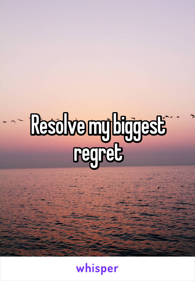 Resolve my biggest regret