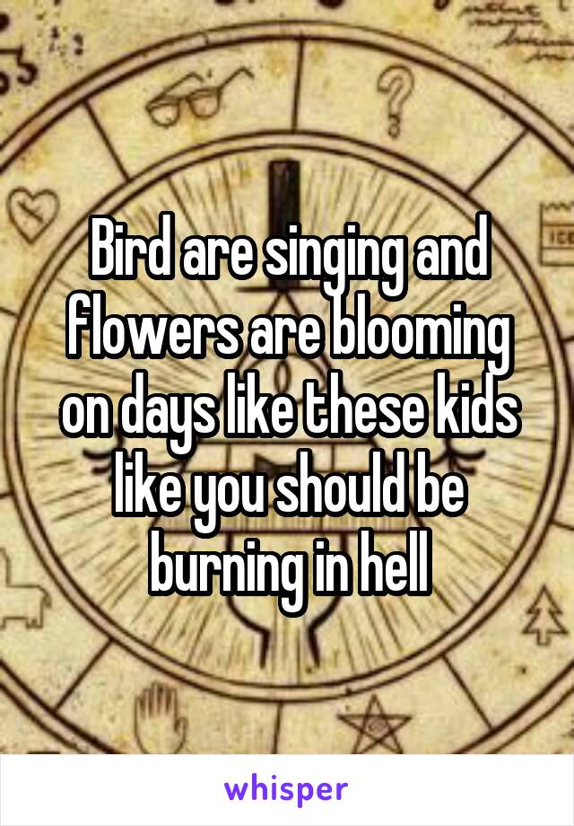 Bird are singing and flowers are blooming on days like these kids like you should be burning in hell