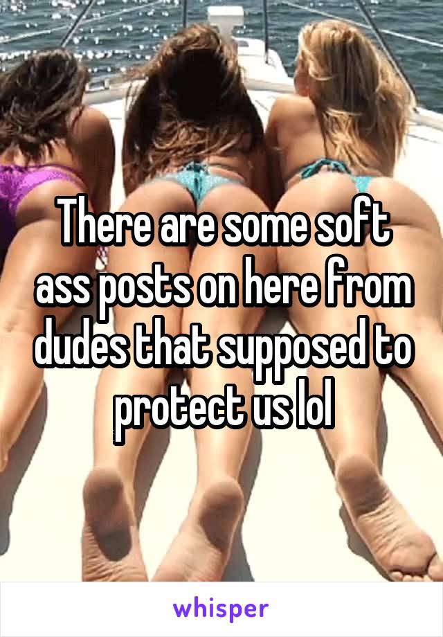There are some soft ass posts on here from dudes that supposed to protect us lol