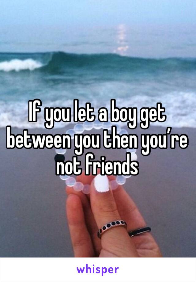 If you let a boy get between you then you’re not friends