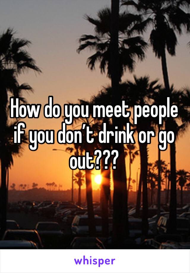 How do you meet people if you don’t drink or go out???