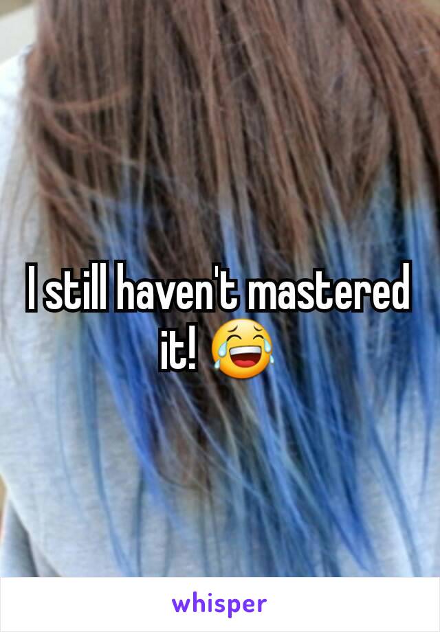 I still haven't mastered it! 😂