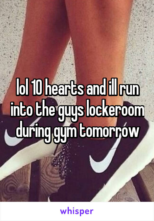 lol 10 hearts and ill run into the guys lockeroom during gym tomorrow