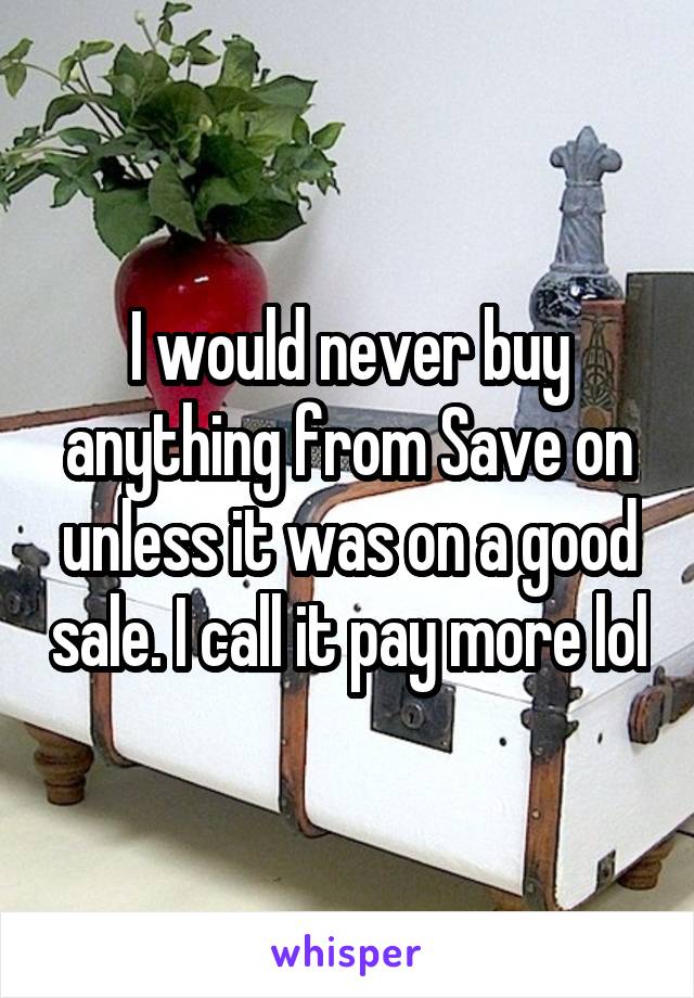 I would never buy anything from Save on unless it was on a good sale. I call it pay more lol