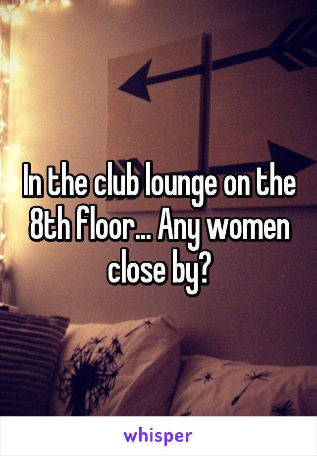 In the club lounge on the 8th floor... Any women close by?
