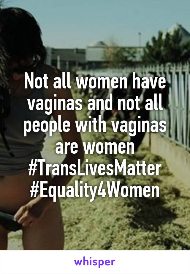Not all women have vaginas and not all people with vaginas are women #TransLivesMatter #Equality4Women