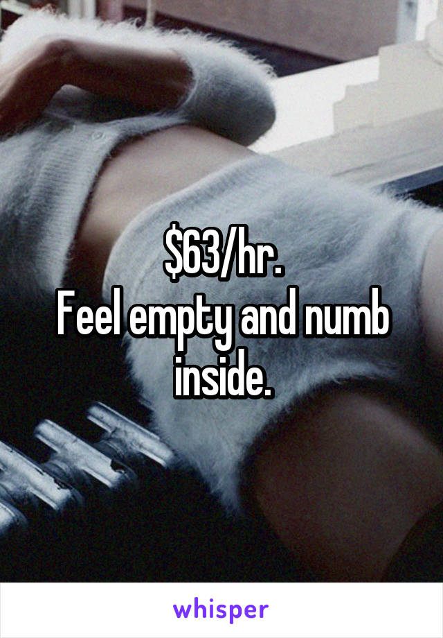 $63/hr.
Feel empty and numb inside.
