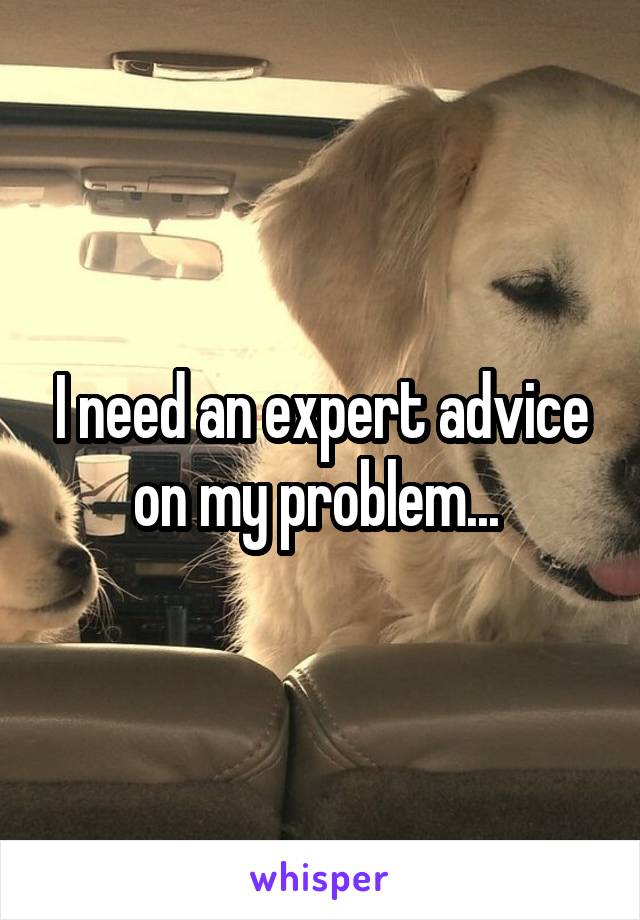 I need an expert advice on my problem... 
