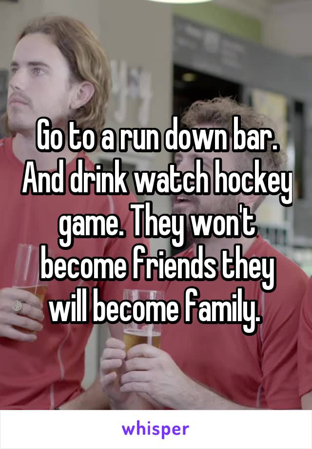 Go to a run down bar. And drink watch hockey game. They won't become friends they will become family. 