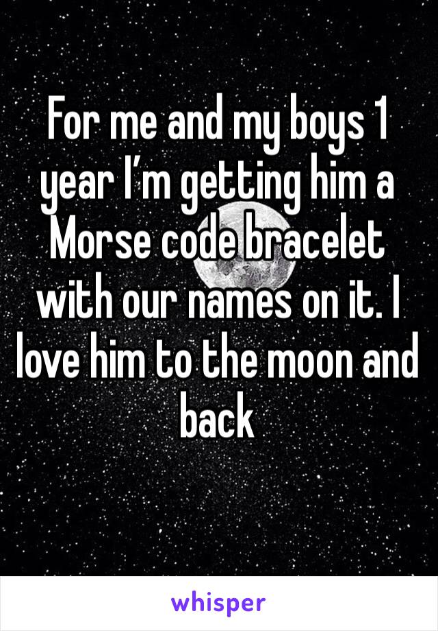 For me and my boys 1 year I’m getting him a Morse code bracelet with our names on it. I love him to the moon and back 
