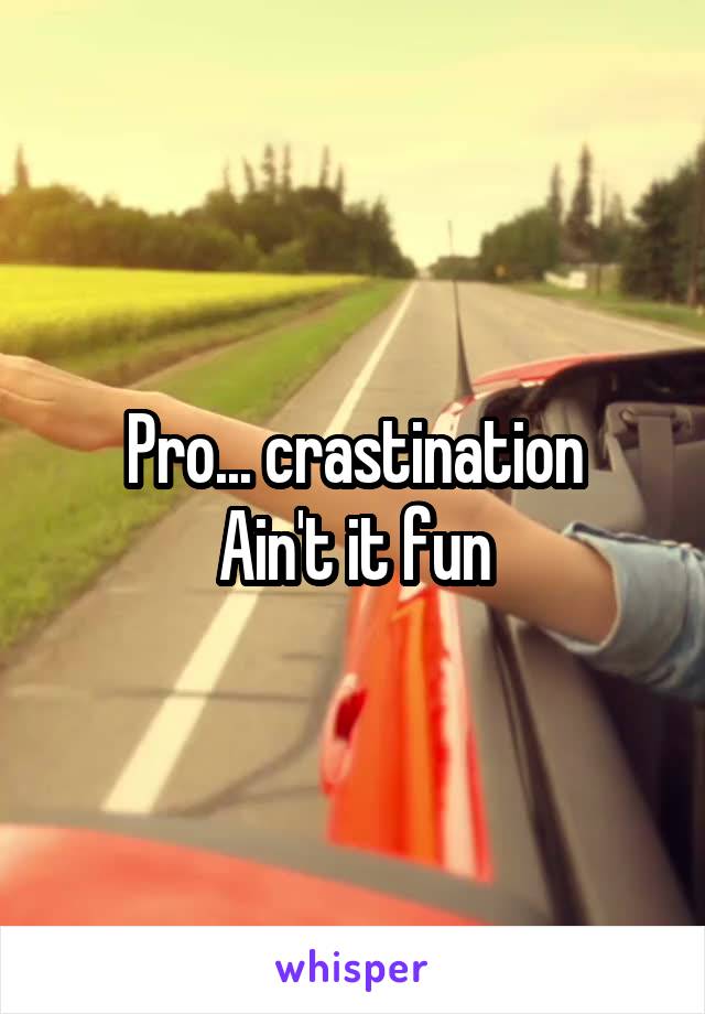 Pro... crastination
Ain't it fun