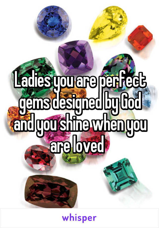 Ladies you are perfect gems designed by God and you shine when you are loved  